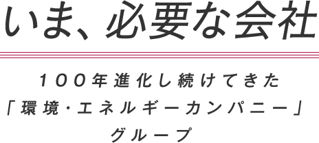 いま、必要な会社 100年しかし続けてきた「環境・エネルギーカンパニー」グループ